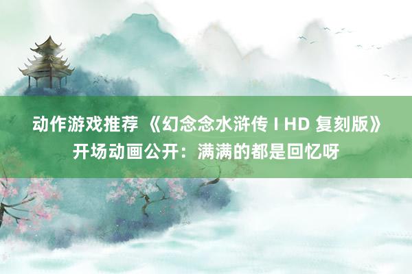 动作游戏推荐 《幻念念水浒传 I HD 复刻版》开场动画公开：满满的都是回忆呀