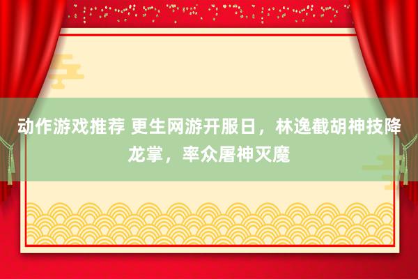 动作游戏推荐 更生网游开服日，林逸截胡神技降龙掌，率众屠神灭魔