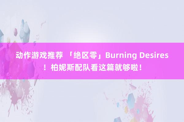 动作游戏推荐 「绝区零」Burning Desires！柏妮斯配队看这篇就够啦！