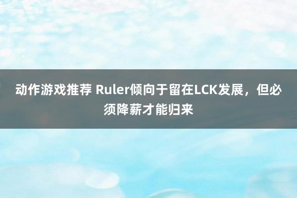 动作游戏推荐 Ruler倾向于留在LCK发展，但必须降薪才能归来