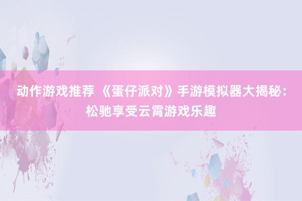 动作游戏推荐 《蛋仔派对》手游模拟器大揭秘：松驰享受云霄游戏乐趣