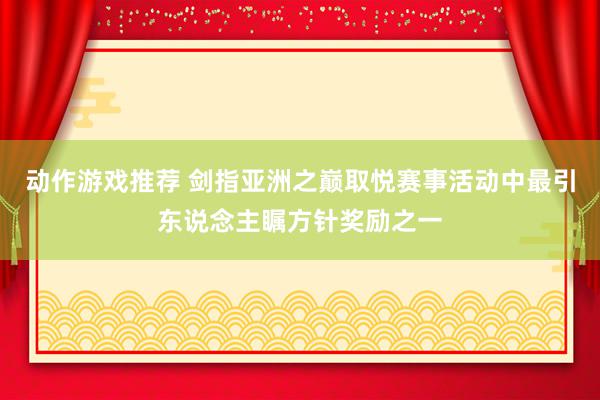 动作游戏推荐 剑指亚洲之巅取悦赛事活动中最引东说念主瞩方针奖励之一