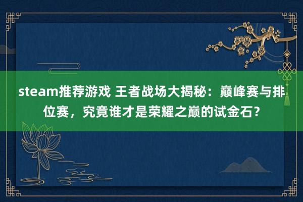 steam推荐游戏 王者战场大揭秘：巅峰赛与排位赛，究竟谁才是荣耀之巅的试金石？