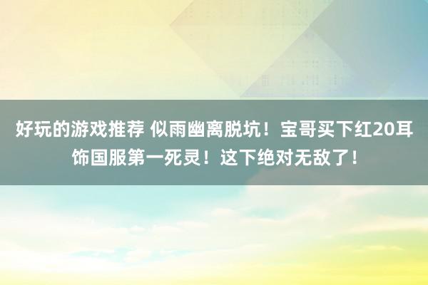 好玩的游戏推荐 似雨幽离脱坑！宝哥买下红20耳饰国服第一死灵！这下绝对无敌了！