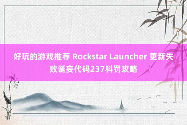 好玩的游戏推荐 Rockstar Launcher 更新失败诞妄代码237科罚攻略