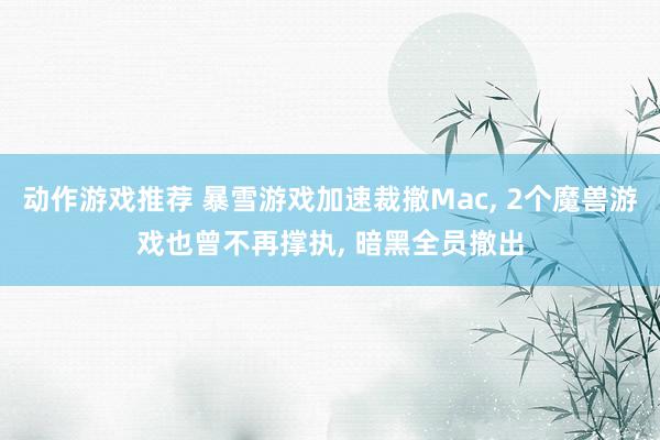 动作游戏推荐 暴雪游戏加速裁撤Mac, 2个魔兽游戏也曾不再撑执, 暗黑全员撤出