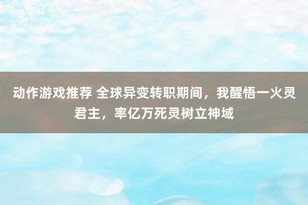 动作游戏推荐 全球异变转职期间，我醒悟一火灵君主，率亿万死灵树立神域