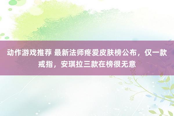 动作游戏推荐 最新法师疼爱皮肤榜公布，仅一款戒指，安琪拉三款在榜很无意