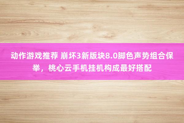 动作游戏推荐 崩坏3新版块8.0脚色声势组合保举，桃心云手机挂机构成最好搭配