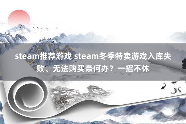 steam推荐游戏 steam冬季特卖游戏入库失败、无法购买奈何办？一招不休