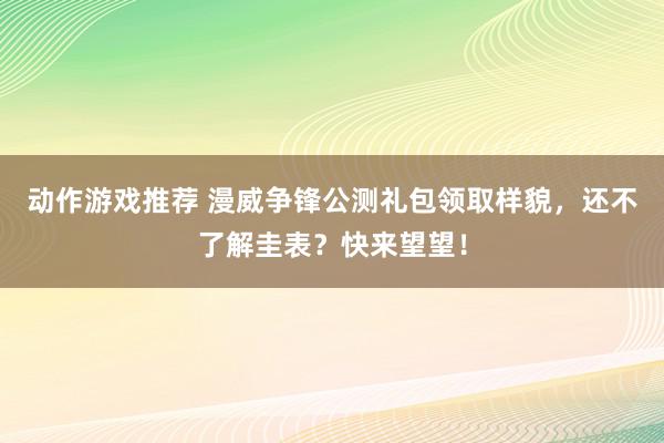 动作游戏推荐 漫威争锋公测礼包领取样貌，还不了解圭表？快来望望！