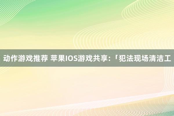 动作游戏推荐 苹果IOS游戏共享:「犯法现场清洁工