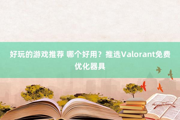 好玩的游戏推荐 哪个好用？推选Valorant免费优化器具