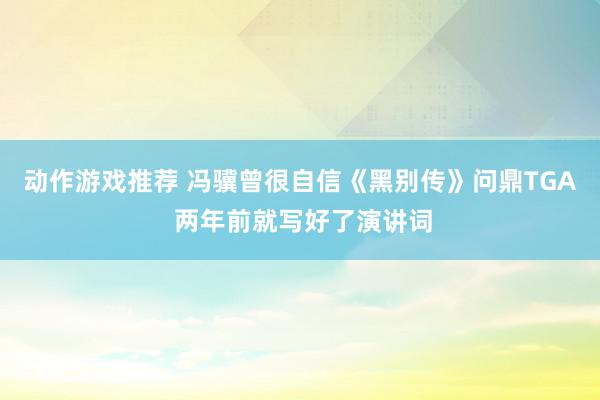 动作游戏推荐 冯骥曾很自信《黑别传》问鼎TGA 两年前就写好了演讲词