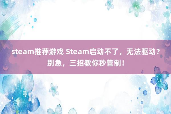 steam推荐游戏 Steam启动不了，无法驱动？别急，三招教你秒管制！