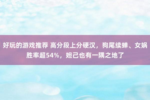 好玩的游戏推荐 高分段上分硬汉，狗尾续蝉、女娲胜率超54%，妲己也有一隅之地了