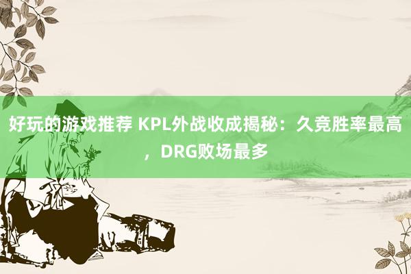 好玩的游戏推荐 KPL外战收成揭秘：久竞胜率最高，DRG败场最多