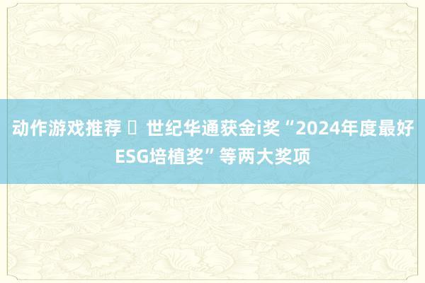 动作游戏推荐 ​世纪华通获金i奖“2024年度最好ESG培植奖”等两大奖项