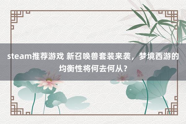 steam推荐游戏 新召唤兽套装来袭，梦境西游的均衡性将何去何从？