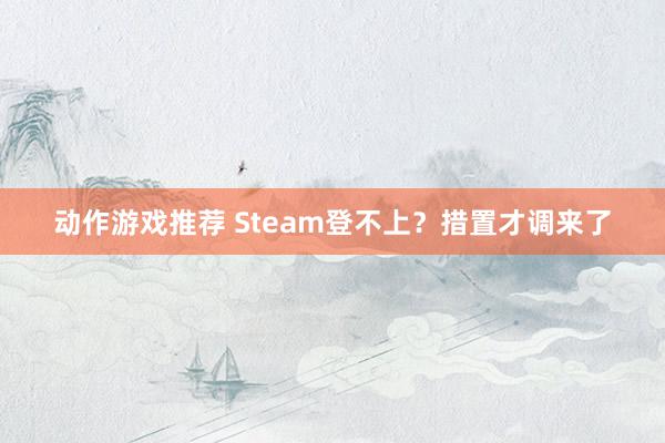 动作游戏推荐 Steam登不上？措置才调来了