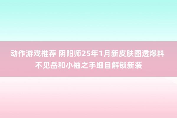 动作游戏推荐 阴阳师25年1月新皮肤图透爆料 不见岳和小袖之手细目解锁新装