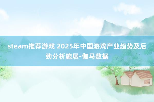 steam推荐游戏 2025年中国游戏产业趋势及后劲分析施展-伽马数据