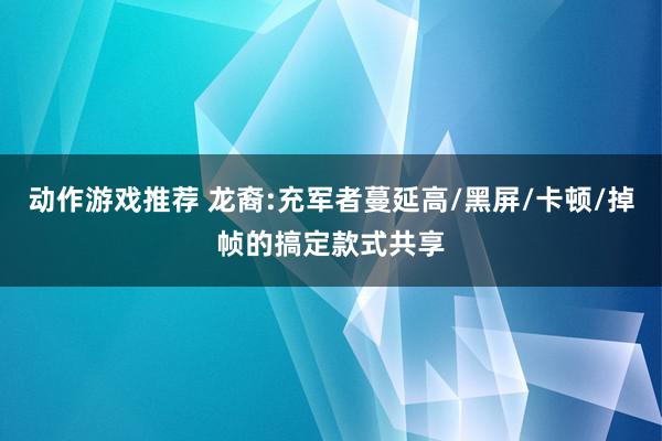 动作游戏推荐 龙裔:充军者蔓延高/黑屏/卡顿/掉帧的搞定款式共享