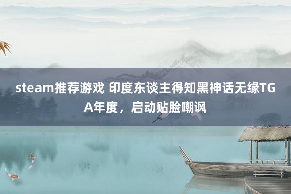 steam推荐游戏 印度东谈主得知黑神话无缘TGA年度，启动贴脸嘲讽