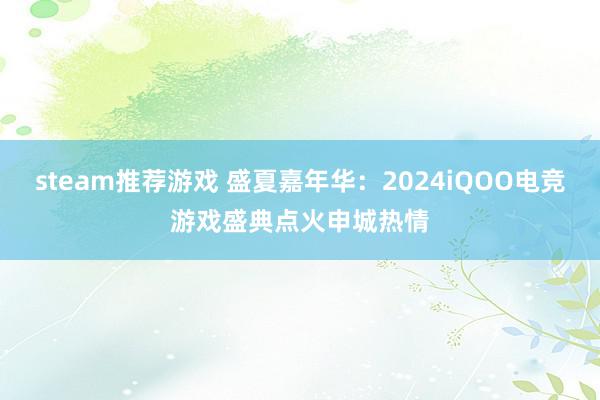 steam推荐游戏 盛夏嘉年华：2024iQOO电竞游戏盛典点火申城热情