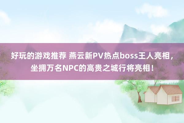 好玩的游戏推荐 燕云新PV热点boss王人亮相，坐拥万名NPC的高贵之城行将亮相！