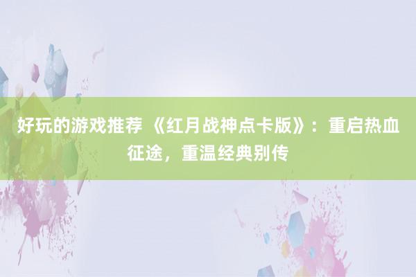 好玩的游戏推荐 《红月战神点卡版》：重启热血征途，重温经典别传