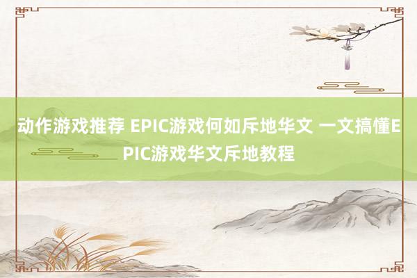 动作游戏推荐 EPIC游戏何如斥地华文 一文搞懂EPIC游戏华文斥地教程