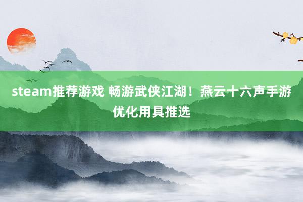 steam推荐游戏 畅游武侠江湖！燕云十六声手游优化用具推选