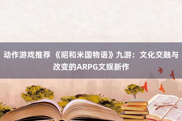 动作游戏推荐 《昭和米国物语》九游：文化交融与改变的ARPG文娱新作