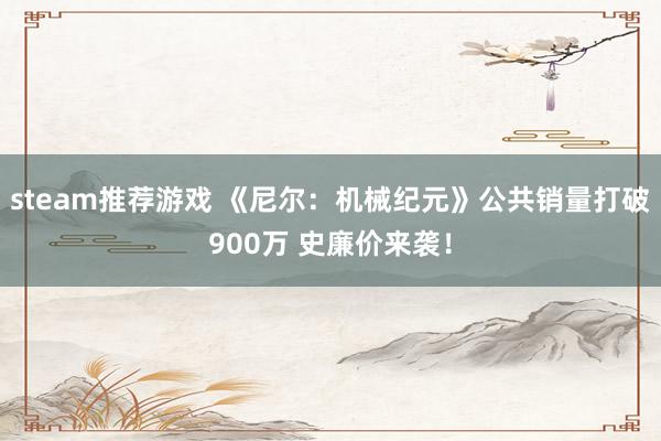 steam推荐游戏 《尼尔：机械纪元》公共销量打破900万 史廉价来袭！