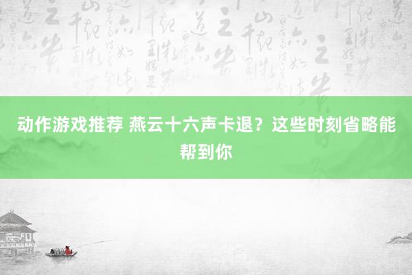 动作游戏推荐 燕云十六声卡退？这些时刻省略能帮到你