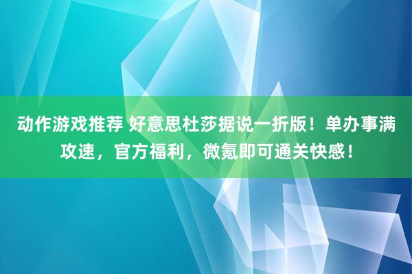 动作游戏推荐 好意思杜莎据说一折版！单办事满攻速，官方福利，微氪即可通关快感！