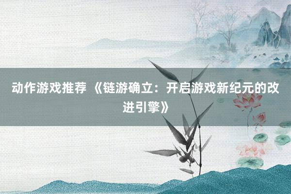 动作游戏推荐 《链游确立：开启游戏新纪元的改进引擎》