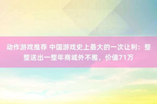 动作游戏推荐 中国游戏史上最大的一次让利：整整送出一整年商城外不雅，价值71万