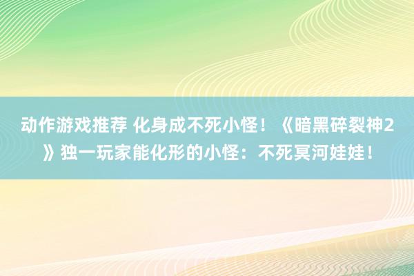 动作游戏推荐 化身成不死小怪！《暗黑碎裂神2》独一玩家能化形的小怪：不死冥河娃娃！