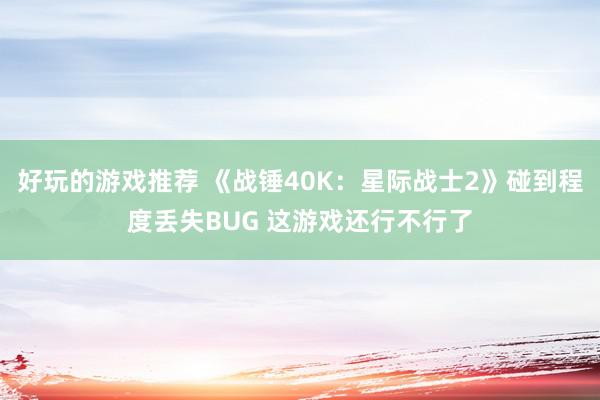 好玩的游戏推荐 《战锤40K：星际战士2》碰到程度丢失BUG 这游戏还行不行了