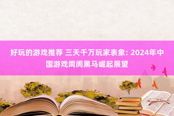 好玩的游戏推荐 三天千万玩家表象: 2024年中国游戏阛阓黑马崛起展望