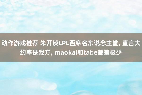 动作游戏推荐 朱开谈LPL西席名东说念主堂, 直言大约率是我方, maokai和tabe都差极少