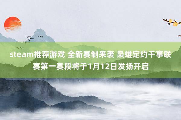 steam推荐游戏 全新赛制来袭 枭雄定约干事联赛第一赛段将于1月12日发扬开启