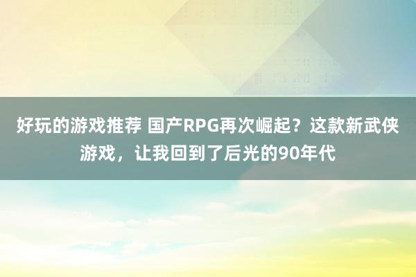 好玩的游戏推荐 国产RPG再次崛起？这款新武侠游戏，让我回到了后光的90年代