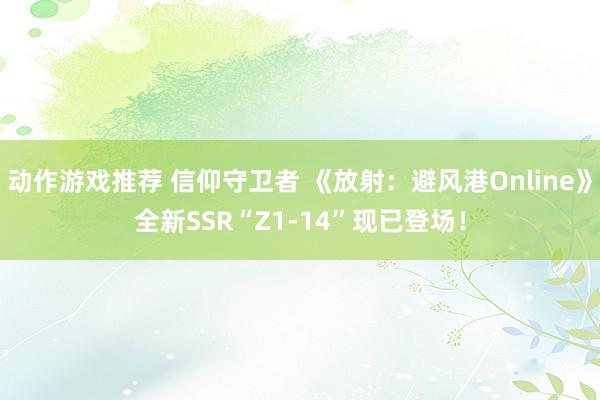 动作游戏推荐 信仰守卫者 《放射：避风港Online》全新SSR“Z1-14”现已登场！