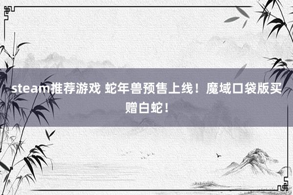 steam推荐游戏 蛇年兽预售上线！魔域口袋版买赠白蛇！