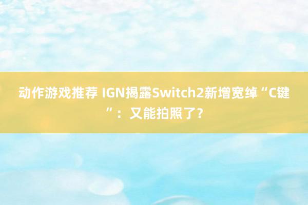 动作游戏推荐 IGN揭露Switch2新增宽绰“C键”：又能拍照了？