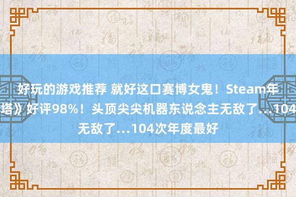 好玩的游戏推荐 就好这口赛博女鬼！Steam年末黑马《米塔》好评98%！头顶尖尖机器东说念主无敌了…104次年度最好