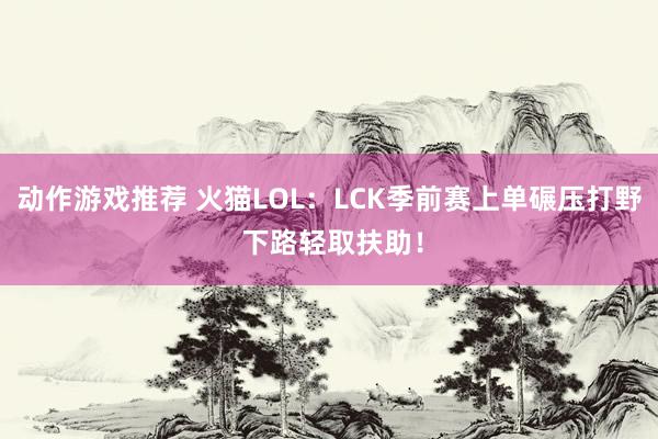 动作游戏推荐 火猫LOL：LCK季前赛上单碾压打野 下路轻取扶助！